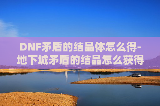 DNF矛盾的结晶体怎么得-地下城矛盾的结晶怎么获得