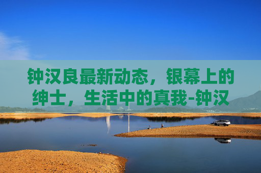 钟汉良最新动态，银幕上的绅士，生活中的真我-钟汉良最新消息新闻