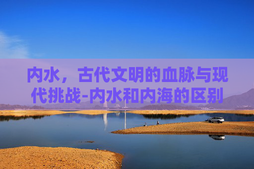 内水，古代文明的血脉与现代挑战-内水和内海的区别