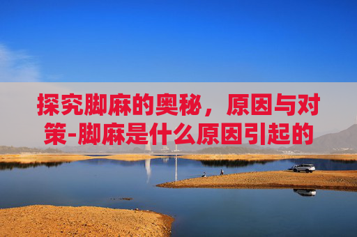 探究脚麻的奥秘，原因与对策-脚麻是什么原因引起的 女性