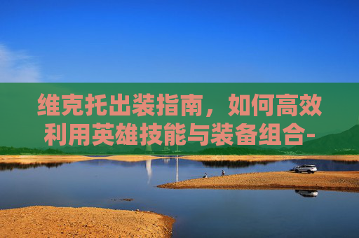 维克托出装指南，如何高效利用英雄技能与装备组合-维克托出装2026