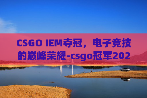 CSGO IEM夺冠，电子竞技的巅峰荣耀-csgo冠军2026
