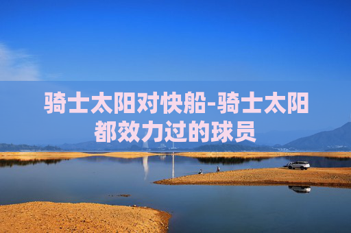 骑士太阳对快船-骑士太阳都效力过的球员