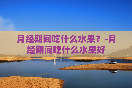 月经期间吃什么水果？-月经期间吃什么水果好