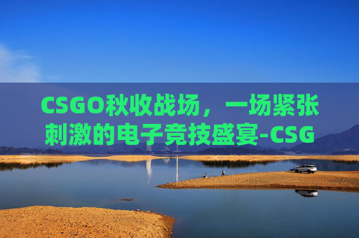 CSGO秋收战场，一场紧张刺激的电子竞技盛宴-CSGO秋