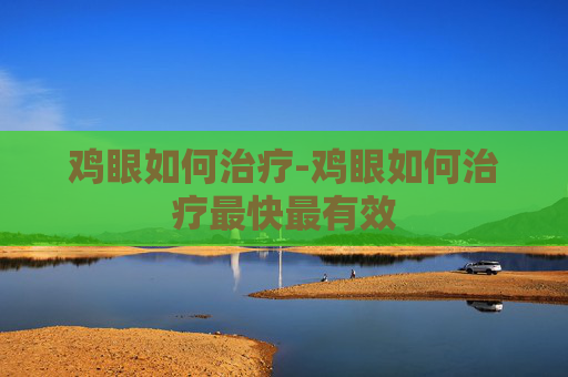 鸡眼如何治疗-鸡眼如何治疗最快最有效