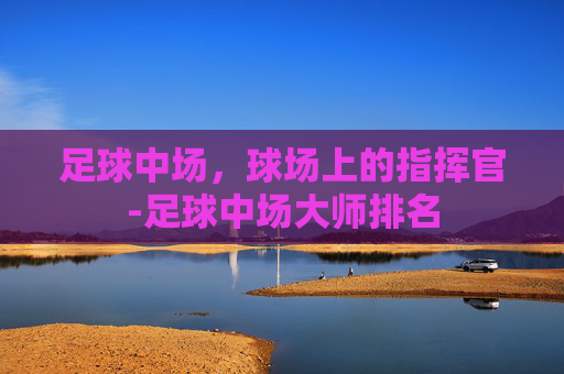足球中场，球场上的指挥官-足球中场大师排名