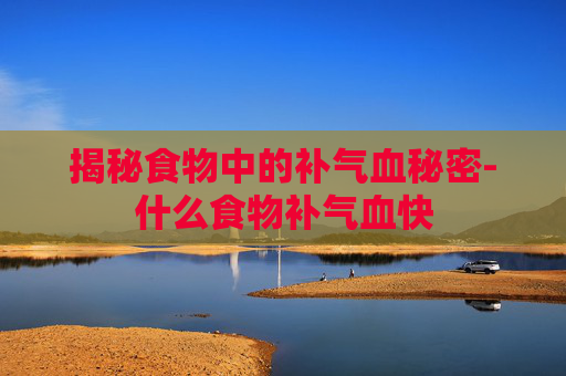 揭秘食物中的补气血秘密-什么食物补气血快