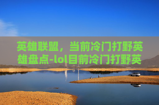 英雄联盟，当前冷门打野英雄盘点-lol目前冷门打野英雄有哪些