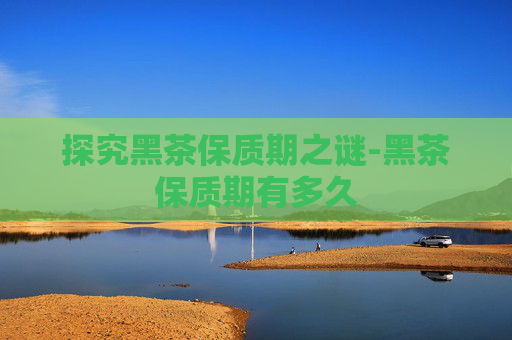 探究黑茶保质期之谜-黑茶保质期有多久