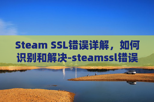Steam SSL错误详解，如何识别和解决-steamssl错误无法建立安全连接