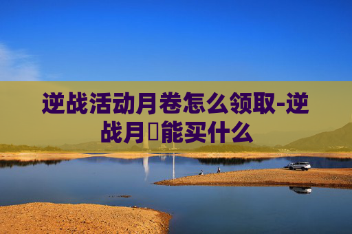 逆战活动月卷怎么领取-逆战月劵能买什么