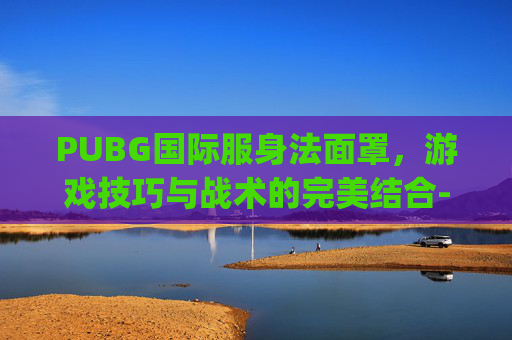 PUBG国际服身法面罩，游戏技巧与战术的完美结合-pubg身法装怎么获得