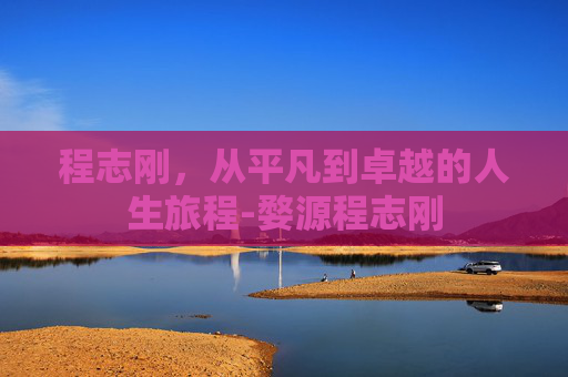程志刚，从平凡到卓越的人生旅程-婺源程志刚