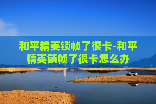 和平精英锁帧了很卡-和平精英锁帧了很卡怎么办