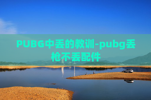 PUBG中丢的教训-pubg丢枪不丢配件