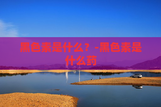 黑色素是什么？-黑色素是什么药