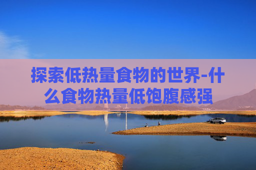 探索低热量食物的世界-什么食物热量低饱腹感强