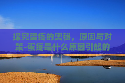 探究蛋疼的奥秘，原因与对策-蛋疼是什么原因引起的看的好吗