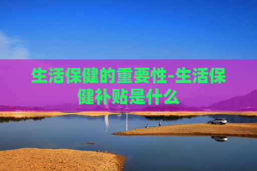 生活保健的重要性-生活保健补贴是什么