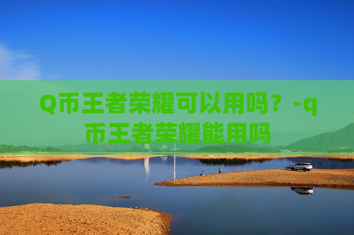 Q币王者荣耀可以用吗？-q币王者荣耀能用吗