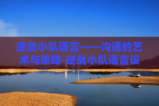逆战小队语言——沟通的艺术与策略-逆战小队语言设置在哪