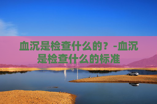 血沉是检查什么的？-血沉是检查什么的标准
