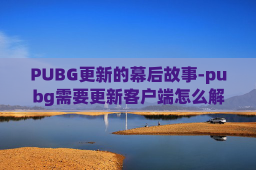 PUBG更新的幕后故事-pubg需要更新客户端怎么解决