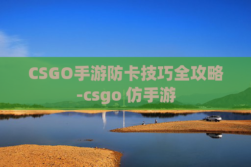 CSGO手游防卡技巧全攻略-csgo 仿手游