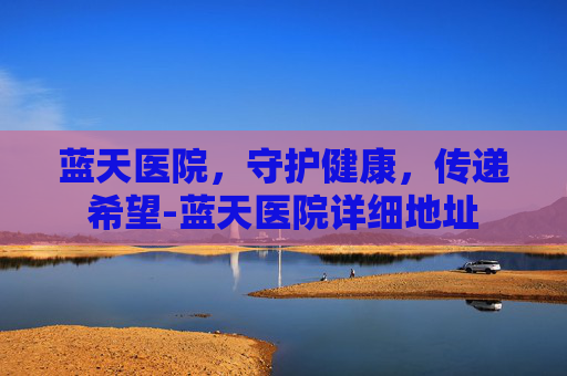 蓝天医院，守护健康，传递希望-蓝天医院详细地址