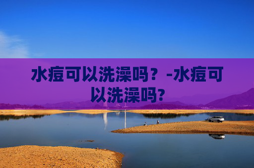 水痘可以洗澡吗？-水痘可以洗澡吗?