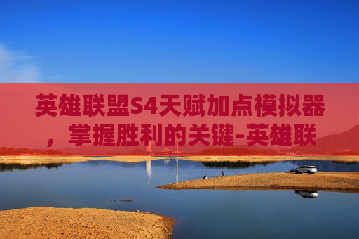 英雄联盟S4天赋加点模拟器，掌握胜利的关键-英雄联盟s4天赋加点模拟器在哪