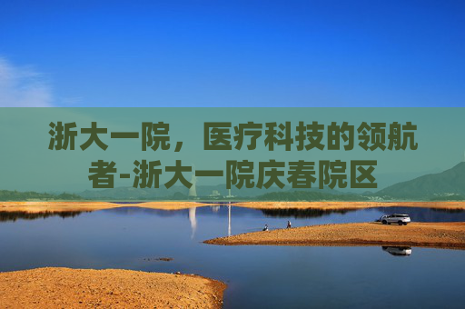 浙大一院，医疗科技的领航者-浙大一院庆春院区