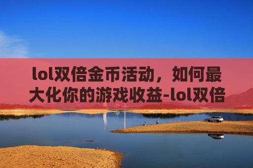 lol双倍金币活动，如何最大化你的游戏收益-lol双倍金币卡打人机还是匹配?