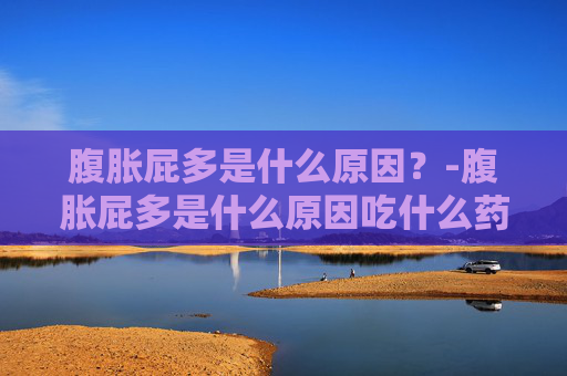 腹胀屁多是什么原因？-腹胀屁多是什么原因吃什么药