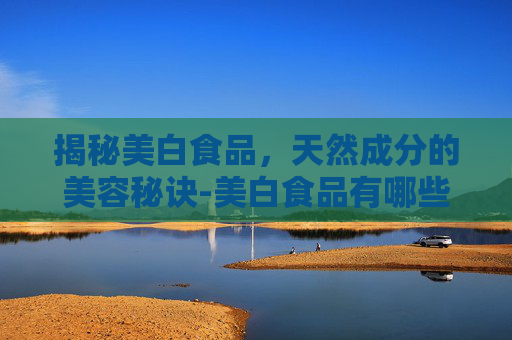 揭秘美白食品，天然成分的美容秘诀-美白食品有哪些