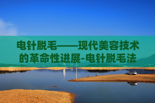 电针脱毛——现代美容技术的革命性进展-电针脱毛法