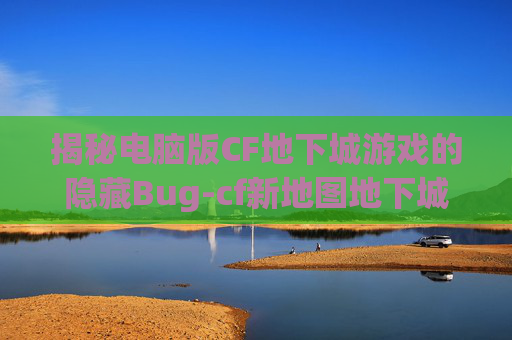 揭秘电脑版CF地下城游戏的隐藏Bug-cf新地图地下城bug