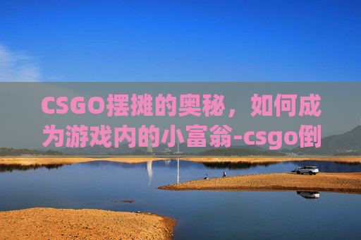 CSGO摆摊的奥秘，如何成为游戏内的小富翁-csgo倒卖技巧