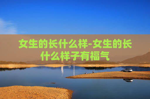 女生的长什么样-女生的长什么样子有福气 女生的长什么样-女生的长什么样子有福气