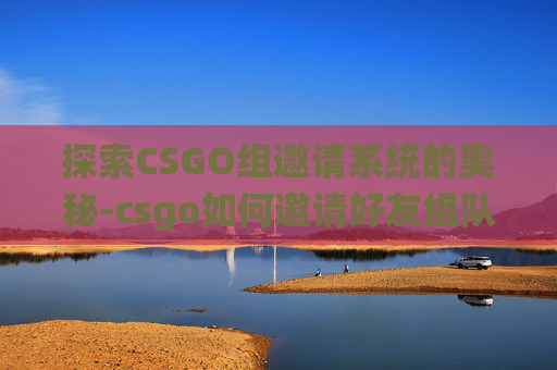 探索CSGO组邀请系统的奥秘-csgo如何邀请好友组队 探索CSGO组邀请系统的奥秘-csgo如何邀请好友组队