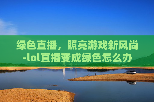 绿色直播,照亮游戏新风尚-lol直播变成绿色怎么办 绿色直播,照亮游戏新风尚-lol直播变成绿色怎么办