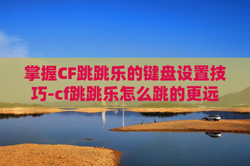掌握CF跳跳乐的键盘设置技巧-cf跳跳乐怎么跳的更远 掌握CF跳跳乐的键盘设置技巧-cf跳跳乐怎么跳的更远
