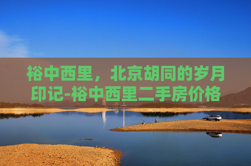 裕中西里，北京胡同的岁月印记-裕中西里二手房价格