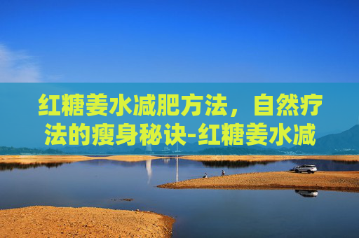 红糖姜水减肥方法，自然疗法的瘦身秘诀-红糖姜水减肥方法视频