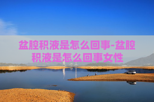 盆腔积液是怎么回事-盆腔积液是怎么回事女性