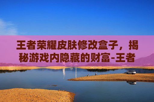 王者荣耀皮肤修改盒子，揭秘游戏内隐藏的财富-王者荣耀皮肤修改盒子在哪