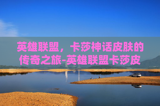 英雄联盟，卡莎神话皮肤的传奇之旅-英雄联盟卡莎皮肤
