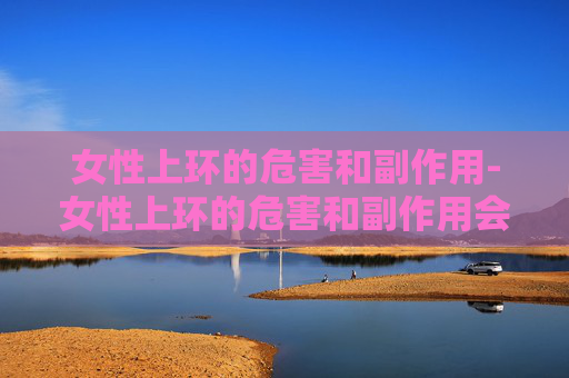 女性上环的危害和副作用-女性上环的危害和副作用会有妇科病吗