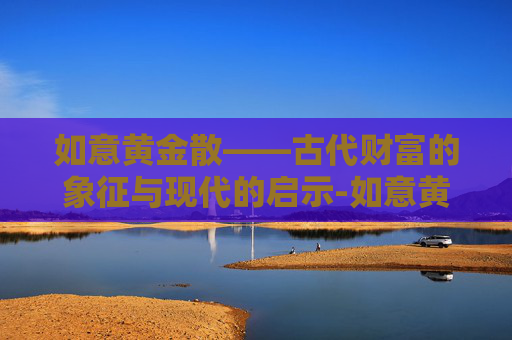 如意黄金散——古代财富的象征与现代的启示-如意黄金散用什么调制